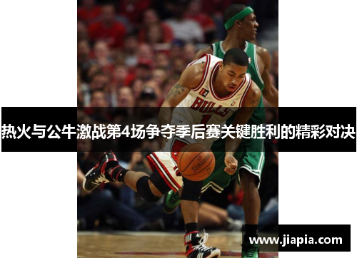 热火与公牛激战第4场争夺季后赛关键胜利的精彩对决