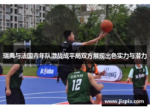 瑞典与法国青年队激战成平局双方展现出色实力与潜力