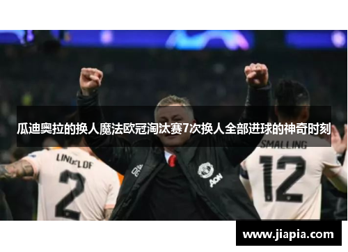 瓜迪奥拉的换人魔法欧冠淘汰赛7次换人全部进球的神奇时刻