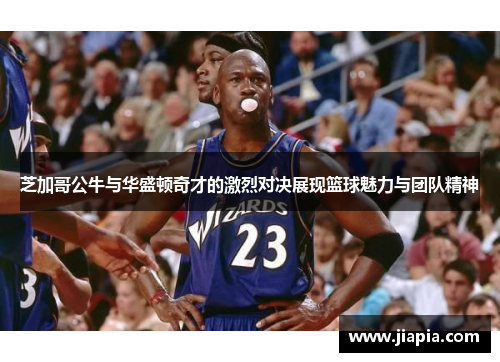 芝加哥公牛与华盛顿奇才的激烈对决展现篮球魅力与团队精神